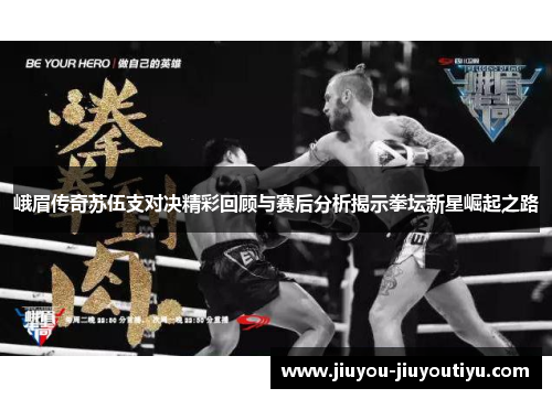 峨眉传奇苏伍支对决精彩回顾与赛后分析揭示拳坛新星崛起之路