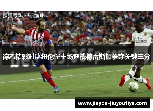 德乙精彩对决纽伦堡主场迎战德雷斯顿争夺关键三分
